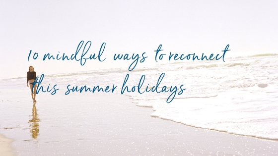 10 mindful ways to reconnect this summer holidays